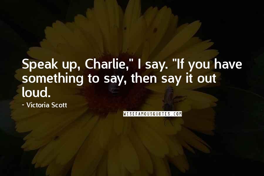 Victoria Scott Quotes: Speak up, Charlie," I say. "If you have something to say, then say it out loud.