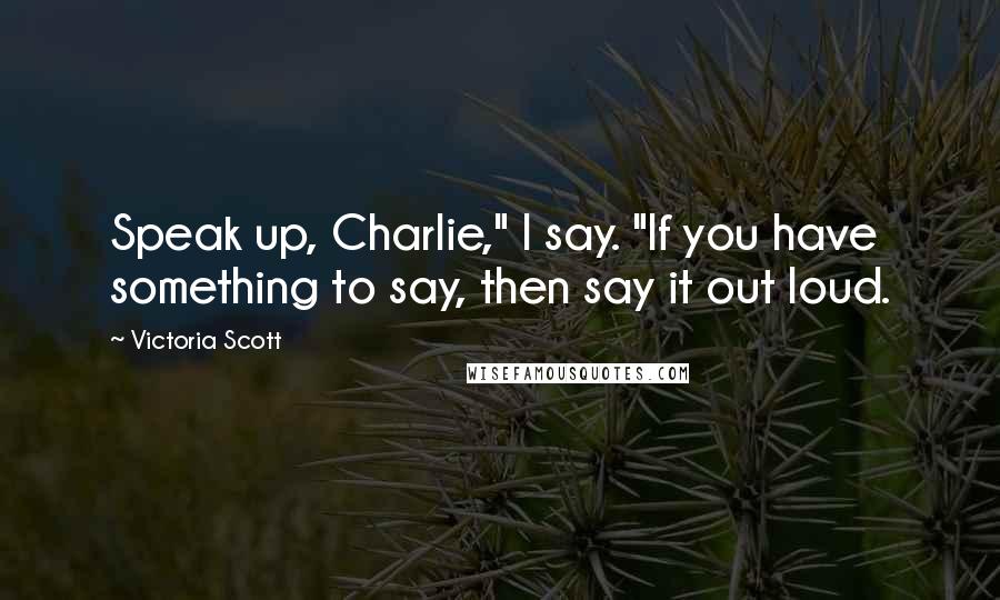 Victoria Scott Quotes: Speak up, Charlie," I say. "If you have something to say, then say it out loud.