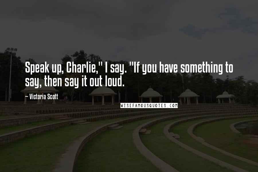Victoria Scott Quotes: Speak up, Charlie," I say. "If you have something to say, then say it out loud.