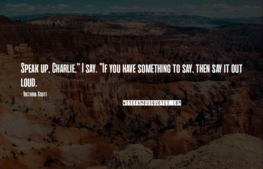 Victoria Scott Quotes: Speak up, Charlie," I say. "If you have something to say, then say it out loud.