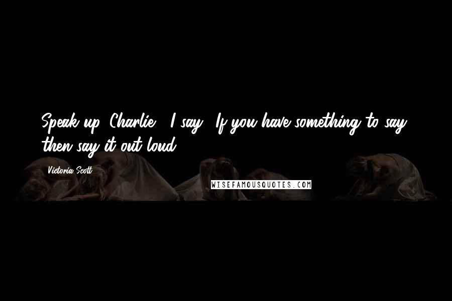 Victoria Scott Quotes: Speak up, Charlie," I say. "If you have something to say, then say it out loud.