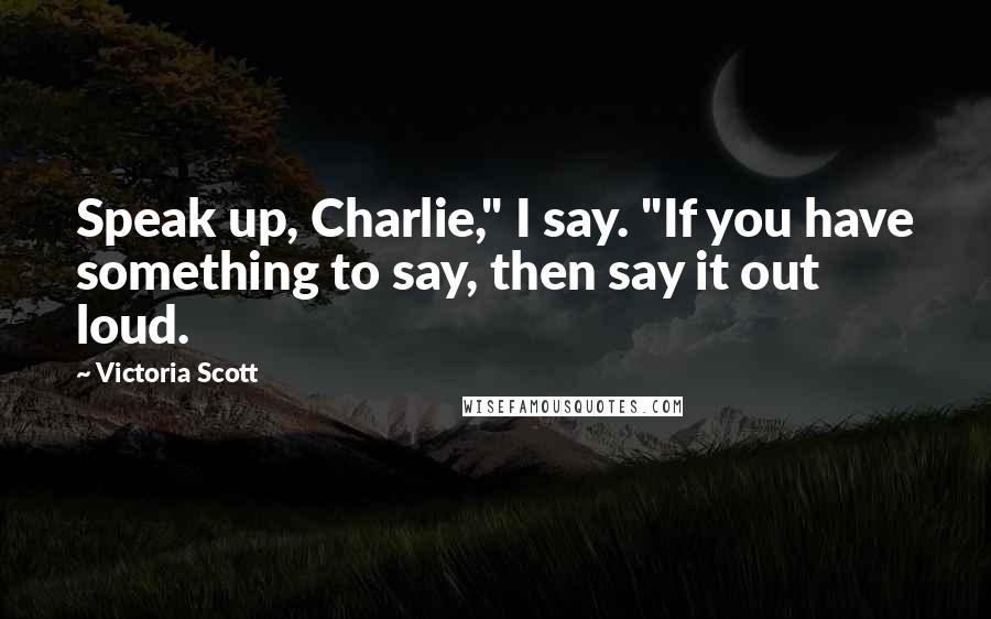 Victoria Scott Quotes: Speak up, Charlie," I say. "If you have something to say, then say it out loud.