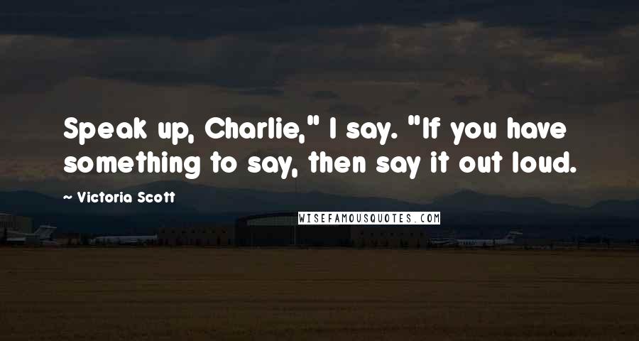 Victoria Scott Quotes: Speak up, Charlie," I say. "If you have something to say, then say it out loud.