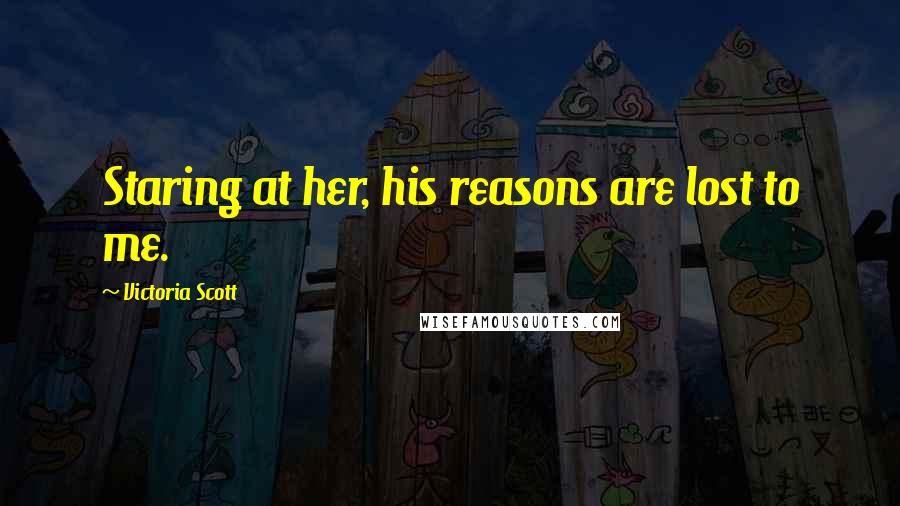Victoria Scott Quotes: Staring at her, his reasons are lost to me.