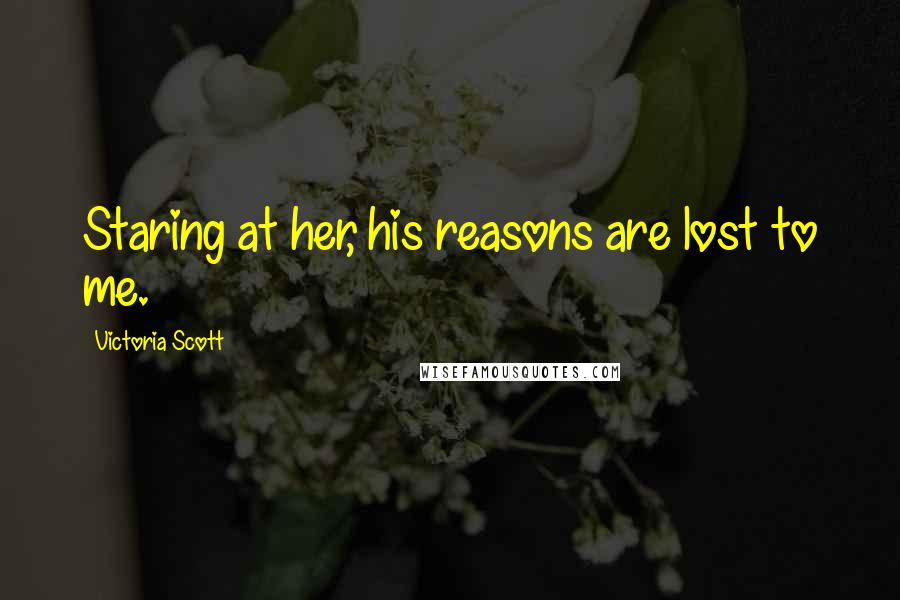 Victoria Scott Quotes: Staring at her, his reasons are lost to me.