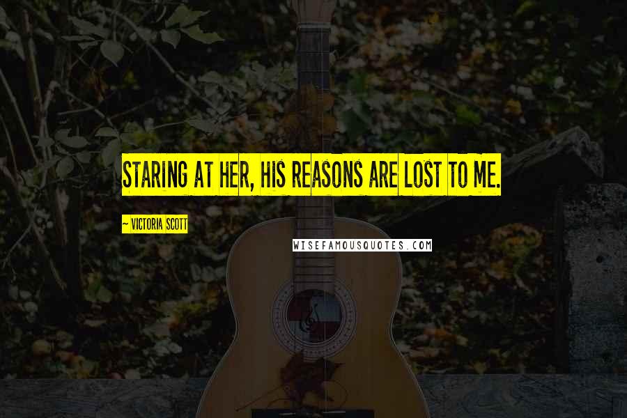 Victoria Scott Quotes: Staring at her, his reasons are lost to me.
