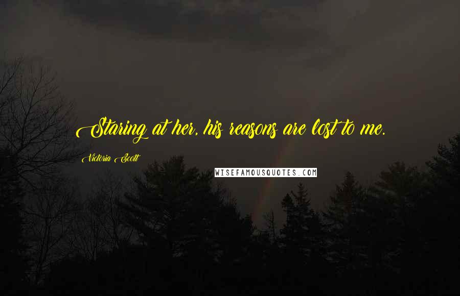 Victoria Scott Quotes: Staring at her, his reasons are lost to me.