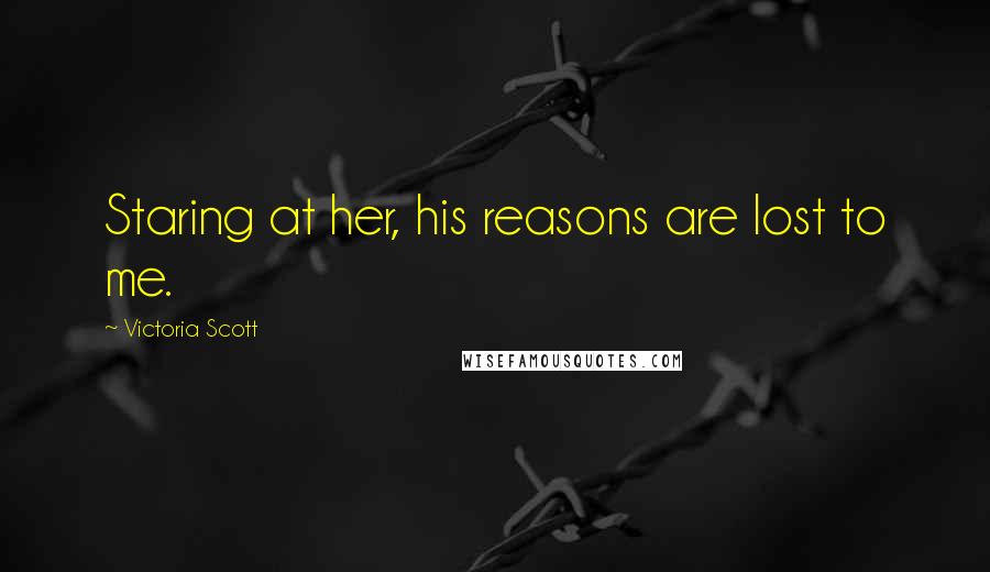 Victoria Scott Quotes: Staring at her, his reasons are lost to me.