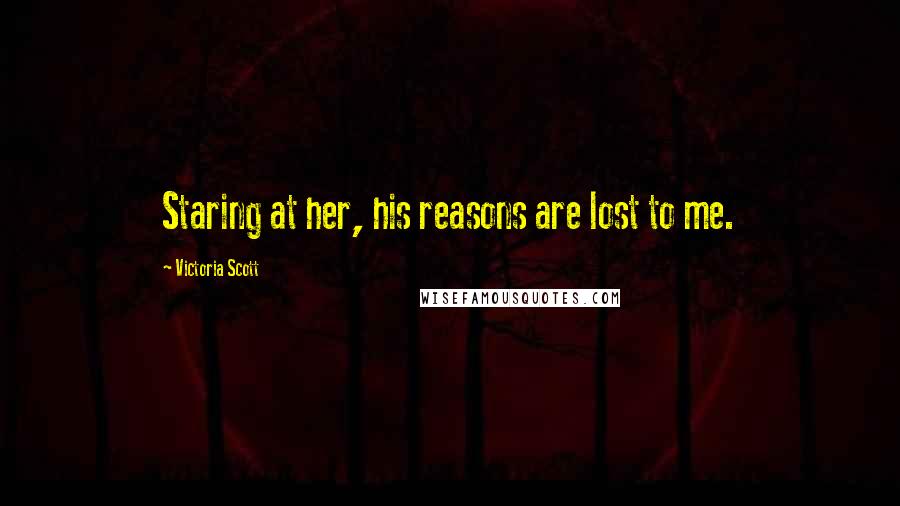 Victoria Scott Quotes: Staring at her, his reasons are lost to me.