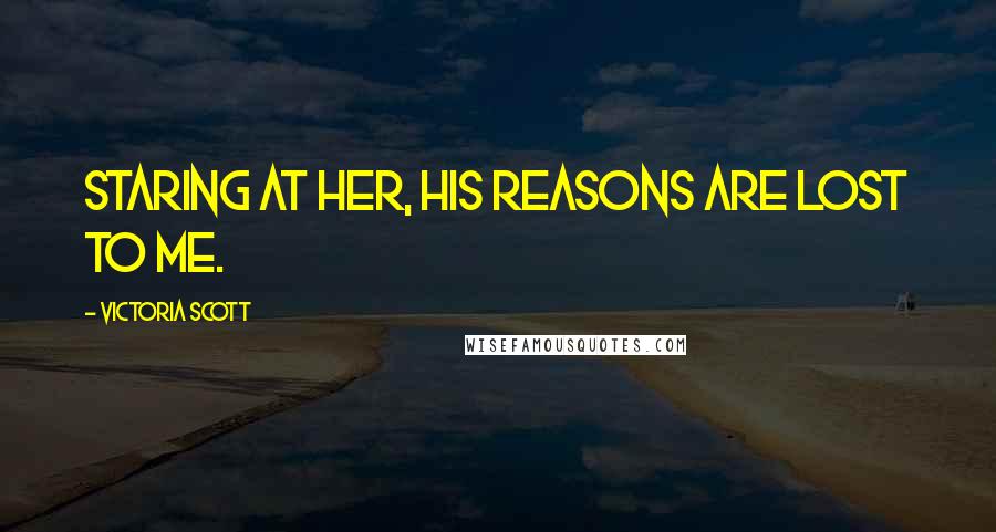 Victoria Scott Quotes: Staring at her, his reasons are lost to me.