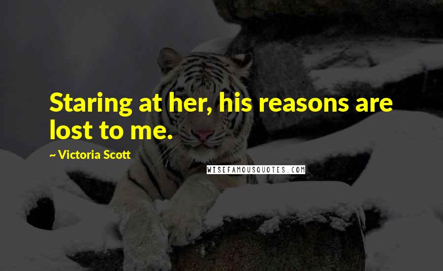 Victoria Scott Quotes: Staring at her, his reasons are lost to me.