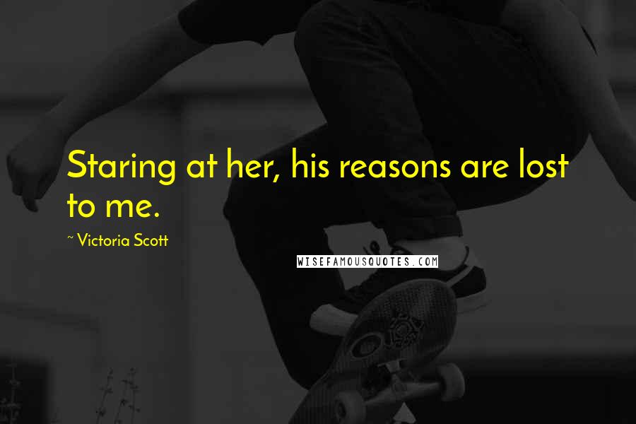 Victoria Scott Quotes: Staring at her, his reasons are lost to me.