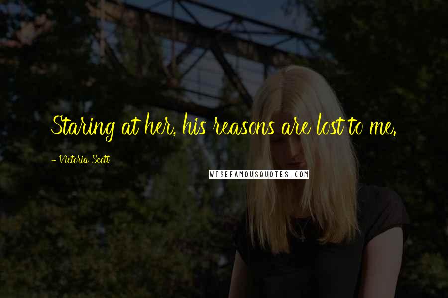 Victoria Scott Quotes: Staring at her, his reasons are lost to me.