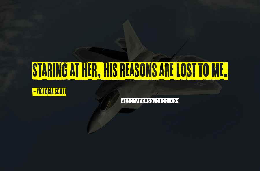 Victoria Scott Quotes: Staring at her, his reasons are lost to me.