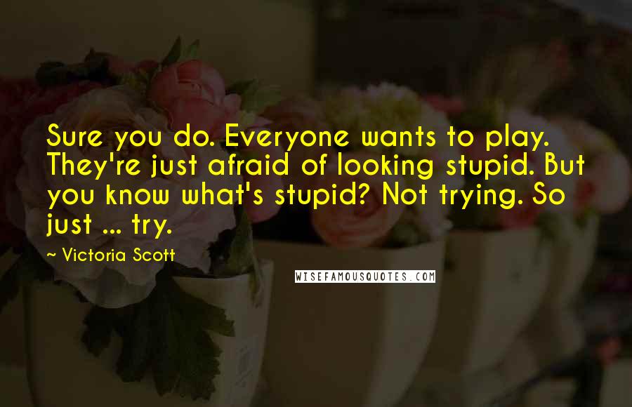 Victoria Scott Quotes: Sure you do. Everyone wants to play. They're just afraid of looking stupid. But you know what's stupid? Not trying. So just ... try.