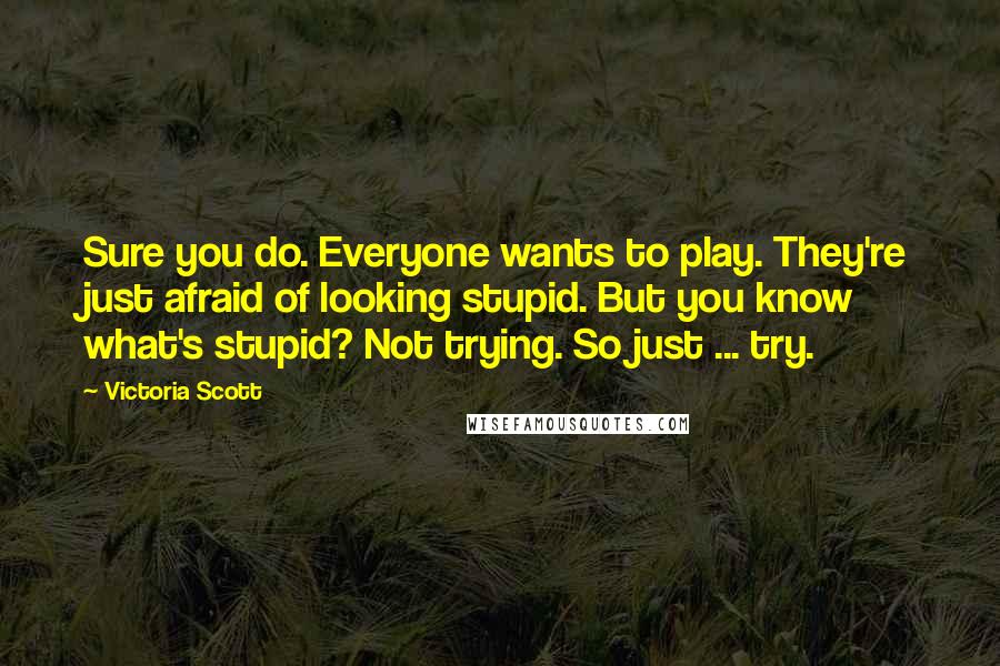 Victoria Scott Quotes: Sure you do. Everyone wants to play. They're just afraid of looking stupid. But you know what's stupid? Not trying. So just ... try.