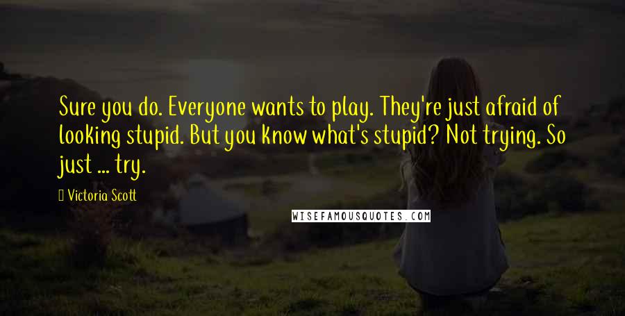 Victoria Scott Quotes: Sure you do. Everyone wants to play. They're just afraid of looking stupid. But you know what's stupid? Not trying. So just ... try.