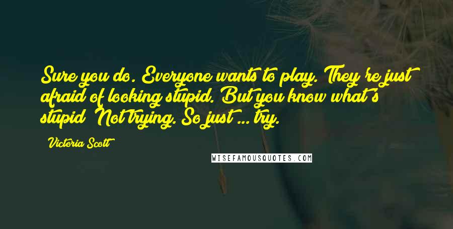 Victoria Scott Quotes: Sure you do. Everyone wants to play. They're just afraid of looking stupid. But you know what's stupid? Not trying. So just ... try.