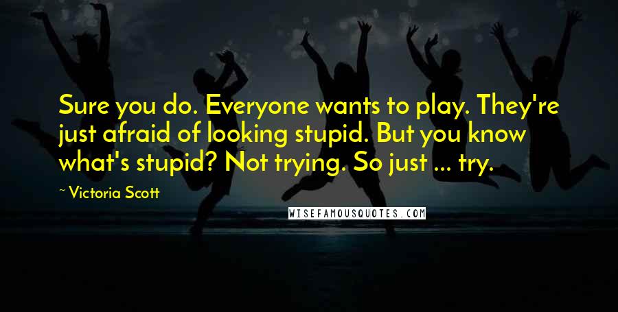 Victoria Scott Quotes: Sure you do. Everyone wants to play. They're just afraid of looking stupid. But you know what's stupid? Not trying. So just ... try.