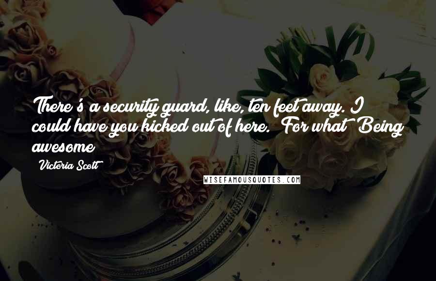 Victoria Scott Quotes: There's a security guard, like, ten feet away. I could have you kicked out of here.""For what? Being awesome?