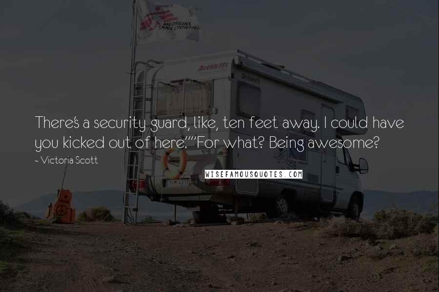 Victoria Scott Quotes: There's a security guard, like, ten feet away. I could have you kicked out of here.""For what? Being awesome?