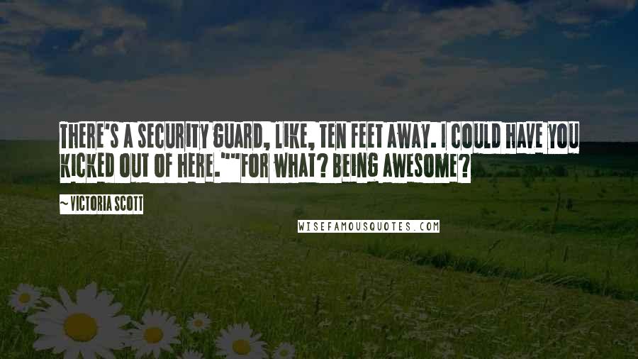 Victoria Scott Quotes: There's a security guard, like, ten feet away. I could have you kicked out of here.""For what? Being awesome?
