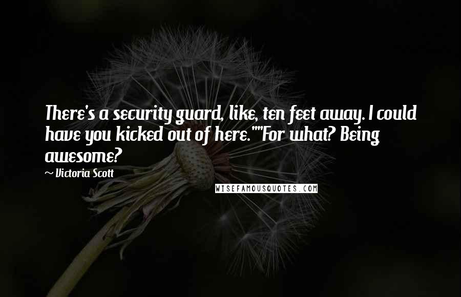 Victoria Scott Quotes: There's a security guard, like, ten feet away. I could have you kicked out of here.""For what? Being awesome?