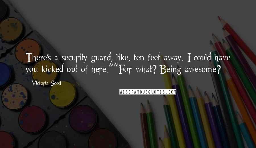 Victoria Scott Quotes: There's a security guard, like, ten feet away. I could have you kicked out of here.""For what? Being awesome?