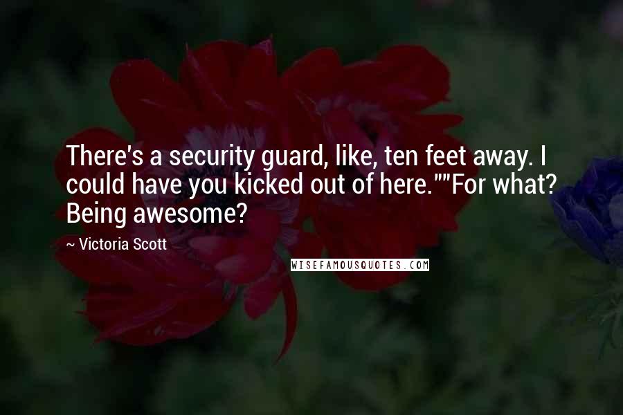 Victoria Scott Quotes: There's a security guard, like, ten feet away. I could have you kicked out of here.""For what? Being awesome?