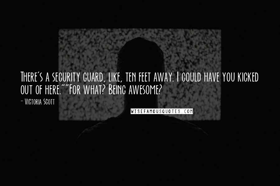 Victoria Scott Quotes: There's a security guard, like, ten feet away. I could have you kicked out of here.""For what? Being awesome?