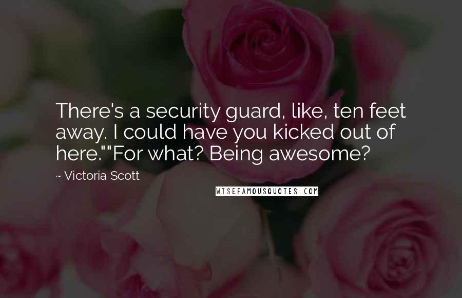 Victoria Scott Quotes: There's a security guard, like, ten feet away. I could have you kicked out of here.""For what? Being awesome?