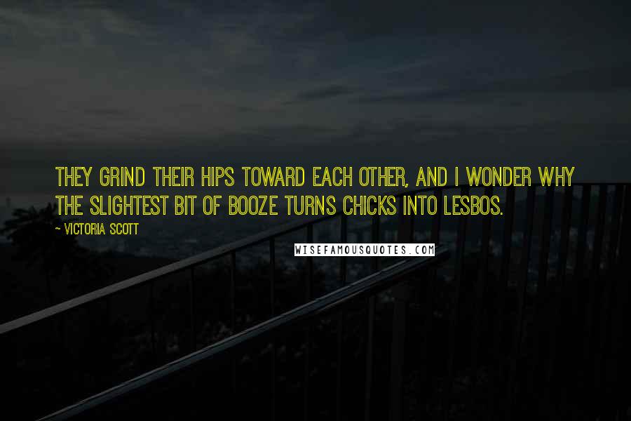 Victoria Scott Quotes: They grind their hips toward each other, and I wonder why the slightest bit of booze turns chicks into lesbos.