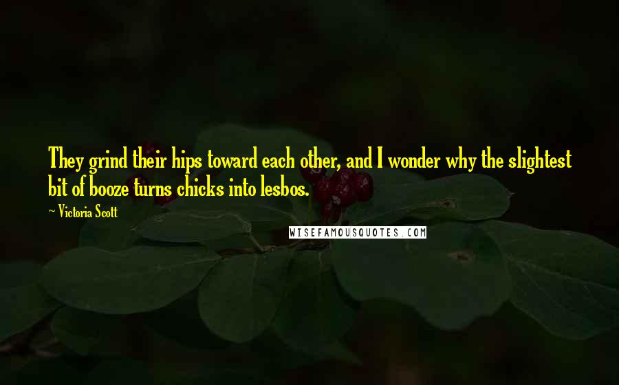 Victoria Scott Quotes: They grind their hips toward each other, and I wonder why the slightest bit of booze turns chicks into lesbos.
