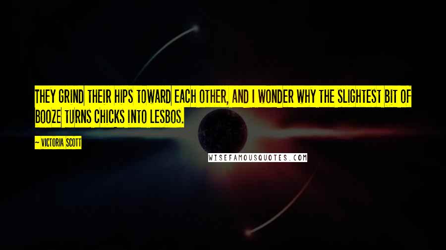 Victoria Scott Quotes: They grind their hips toward each other, and I wonder why the slightest bit of booze turns chicks into lesbos.