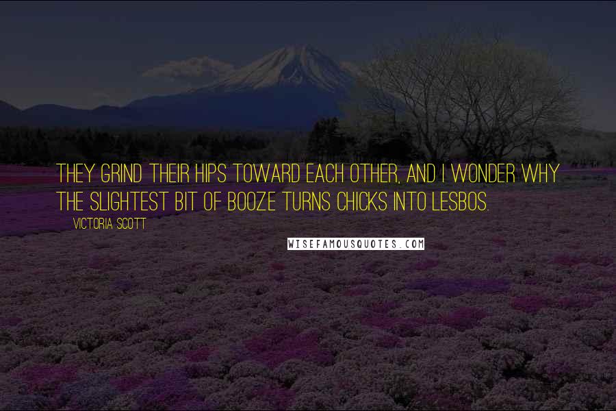 Victoria Scott Quotes: They grind their hips toward each other, and I wonder why the slightest bit of booze turns chicks into lesbos.