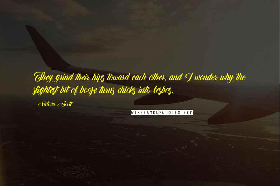 Victoria Scott Quotes: They grind their hips toward each other, and I wonder why the slightest bit of booze turns chicks into lesbos.