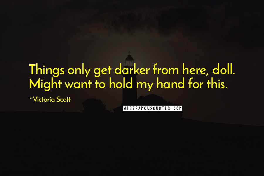 Victoria Scott Quotes: Things only get darker from here, doll. Might want to hold my hand for this.