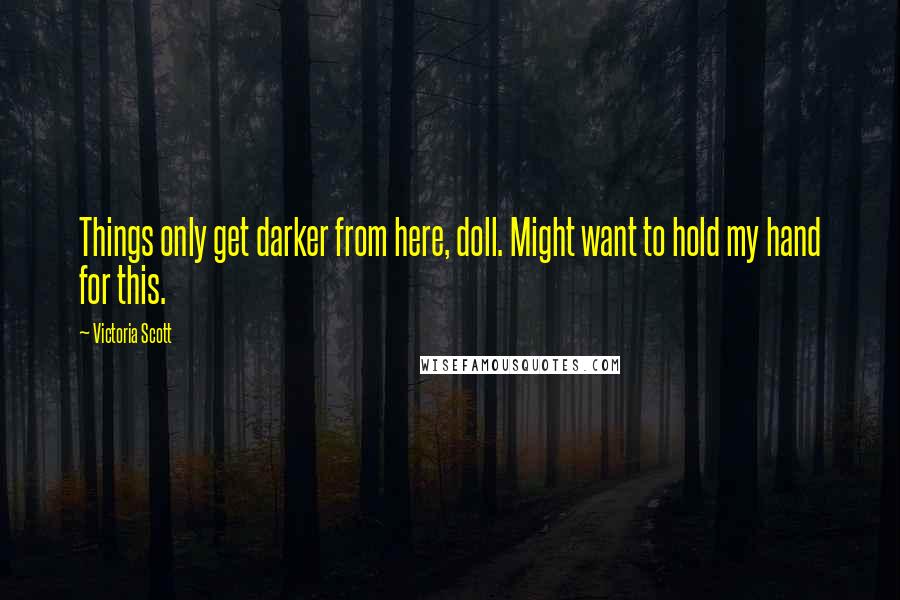 Victoria Scott Quotes: Things only get darker from here, doll. Might want to hold my hand for this.