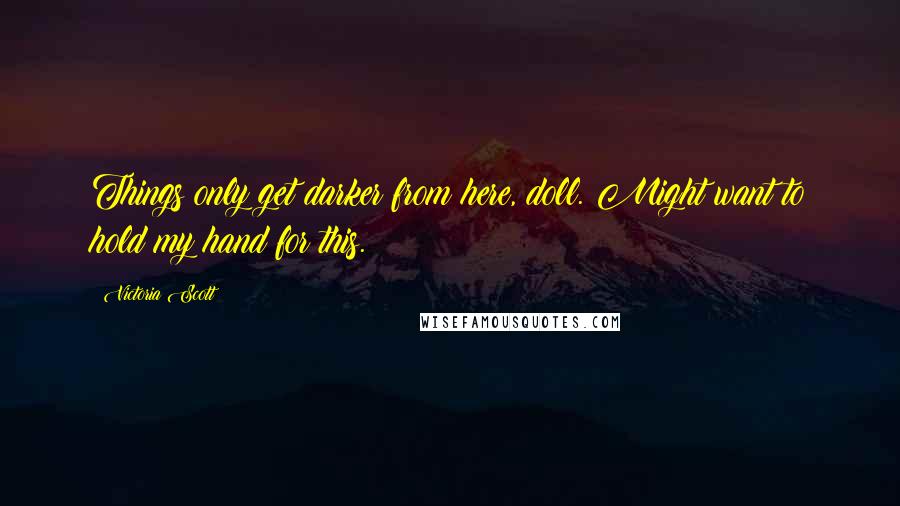 Victoria Scott Quotes: Things only get darker from here, doll. Might want to hold my hand for this.