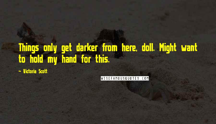 Victoria Scott Quotes: Things only get darker from here, doll. Might want to hold my hand for this.