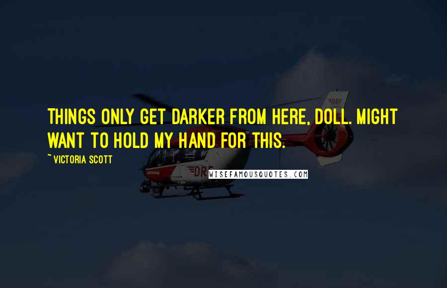 Victoria Scott Quotes: Things only get darker from here, doll. Might want to hold my hand for this.