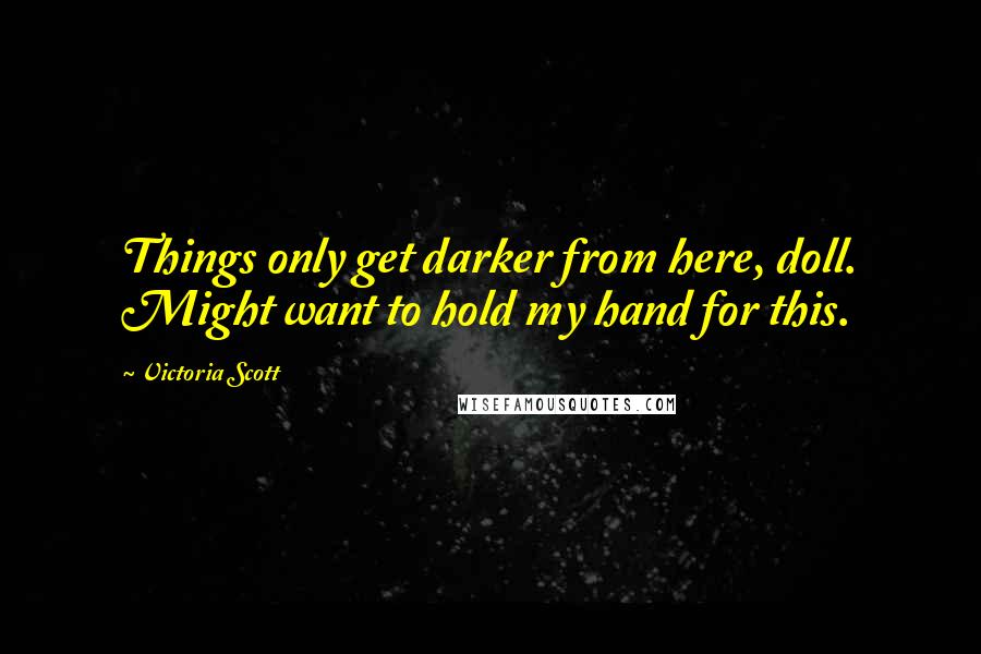 Victoria Scott Quotes: Things only get darker from here, doll. Might want to hold my hand for this.