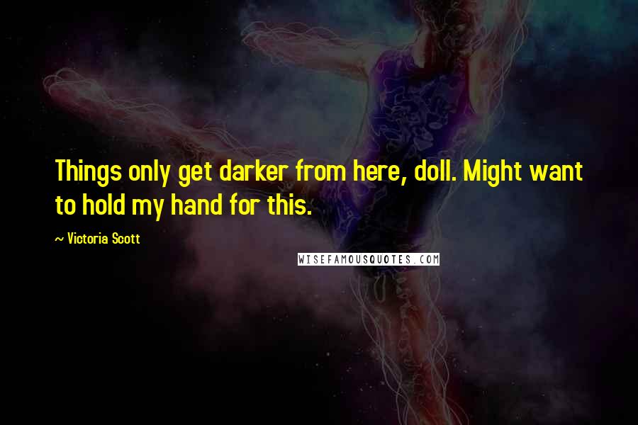 Victoria Scott Quotes: Things only get darker from here, doll. Might want to hold my hand for this.