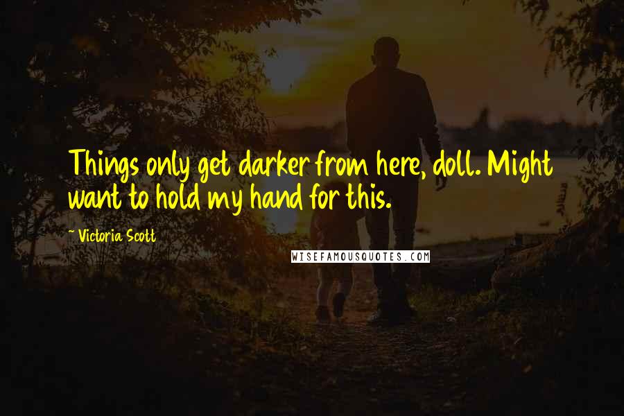 Victoria Scott Quotes: Things only get darker from here, doll. Might want to hold my hand for this.
