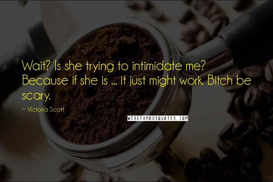 Victoria Scott Quotes: Wait? Is she trying to intimidate me? Because if she is ... it just might work. Bitch be scary.