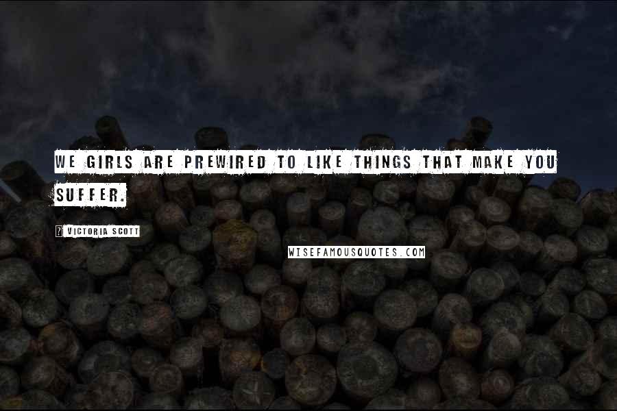 Victoria Scott Quotes: We girls are prewired to like things that make you suffer.