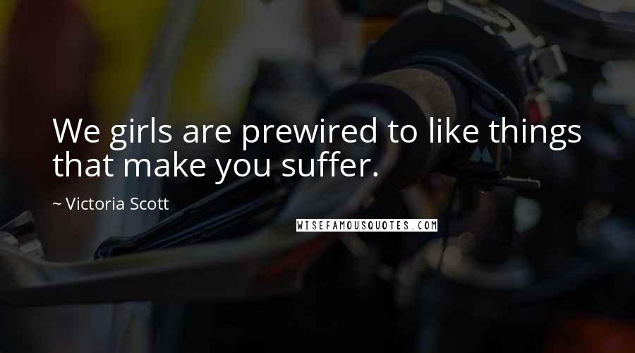 Victoria Scott Quotes: We girls are prewired to like things that make you suffer.