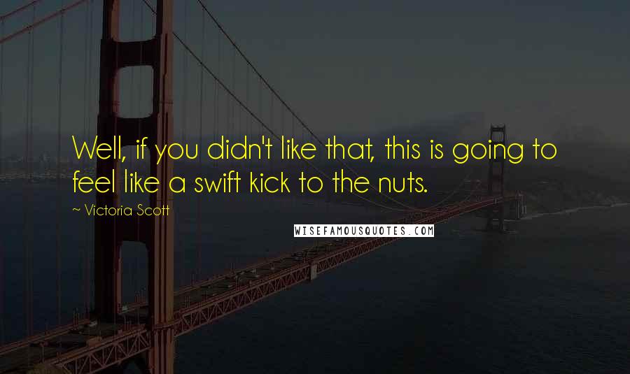 Victoria Scott Quotes: Well, if you didn't like that, this is going to feel like a swift kick to the nuts.
