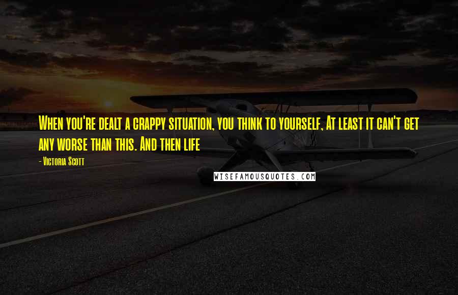 Victoria Scott Quotes: When you're dealt a crappy situation, you think to yourself, At least it can't get any worse than this. And then life