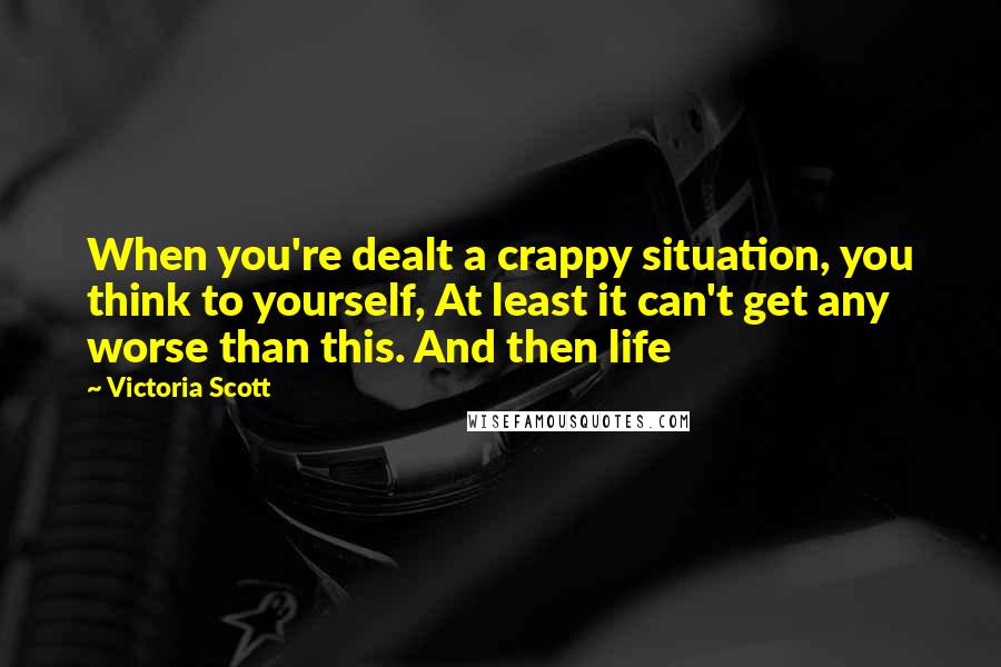 Victoria Scott Quotes: When you're dealt a crappy situation, you think to yourself, At least it can't get any worse than this. And then life